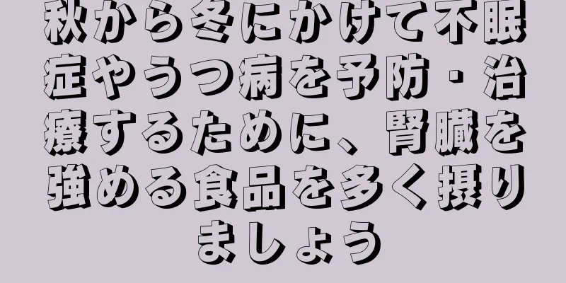 秋から冬にかけて不眠症やうつ病を予防・治療するために、腎臓を強める食品を多く摂りましょう