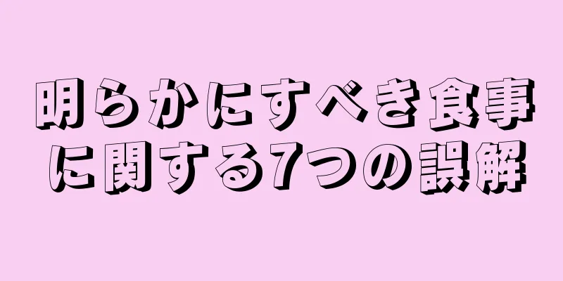 明らかにすべき食事に関する7つの誤解