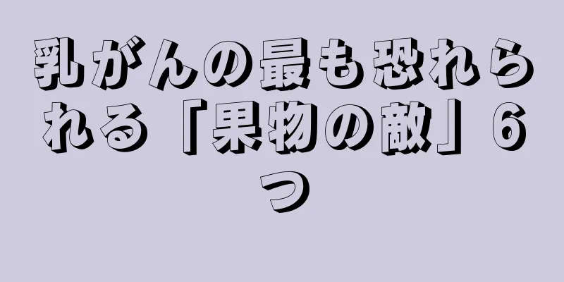 乳がんの最も恐れられる「果物の敵」6つ