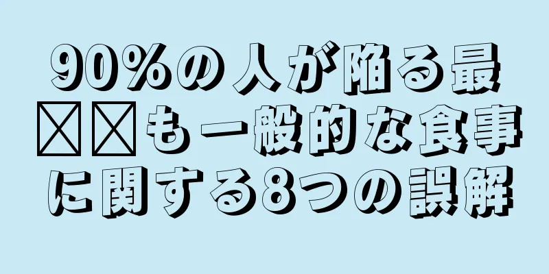 90%の人が陥る最​​も一般的な食事に関する8つの誤解