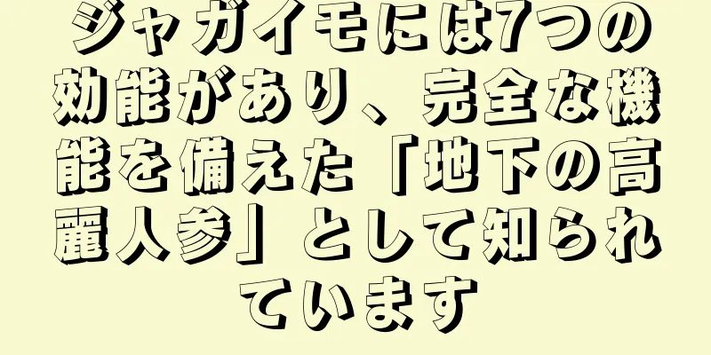 ジャガイモには7つの効能があり、完全な機能を備えた「地下の高麗人参」として知られています