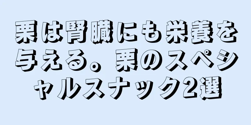 栗は腎臓にも栄養を与える。栗のスペシャルスナック2選