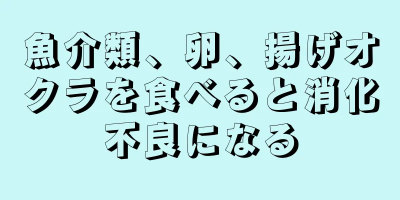 魚介類、卵、揚げオクラを食べると消化不良になる