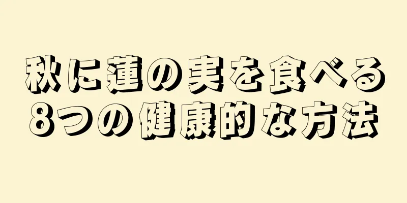 秋に蓮の実を食べる8つの健康的な方法