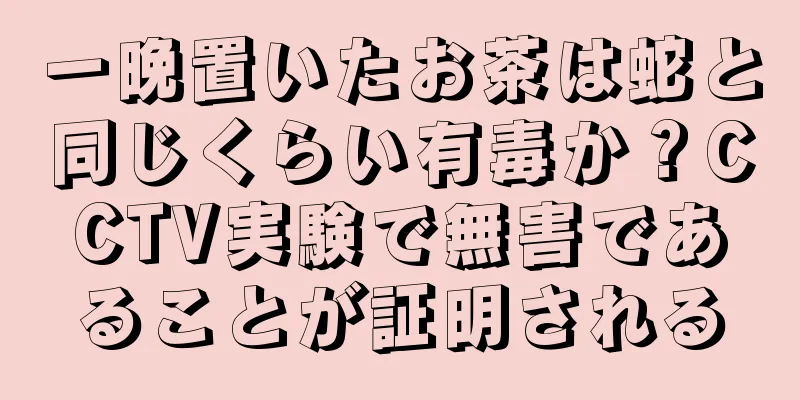 一晩置いたお茶は蛇と同じくらい有毒か？CCTV実験で無害であることが証明される