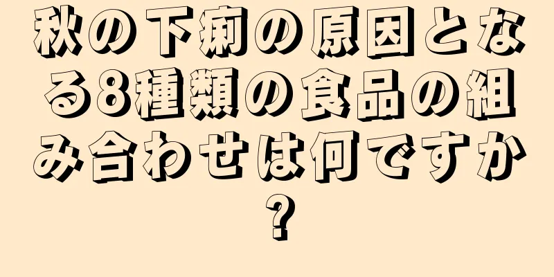 秋の下痢の原因となる8種類の食品の組み合わせは何ですか?