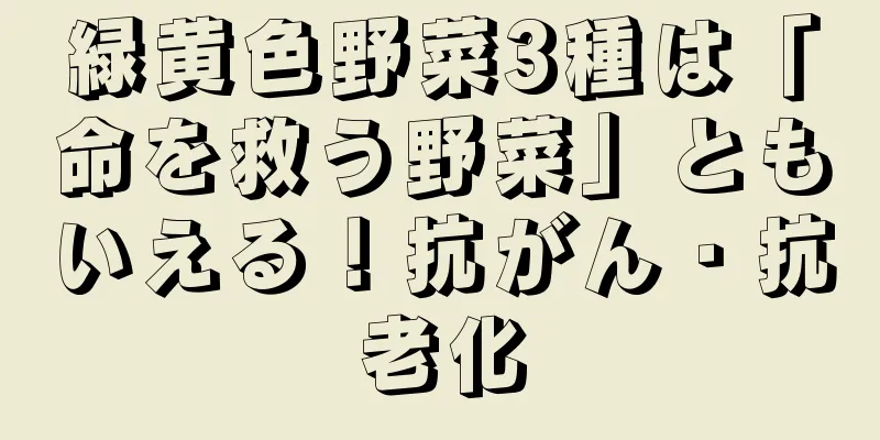 緑黄色野菜3種は「命を救う野菜」ともいえる！抗がん・抗老化