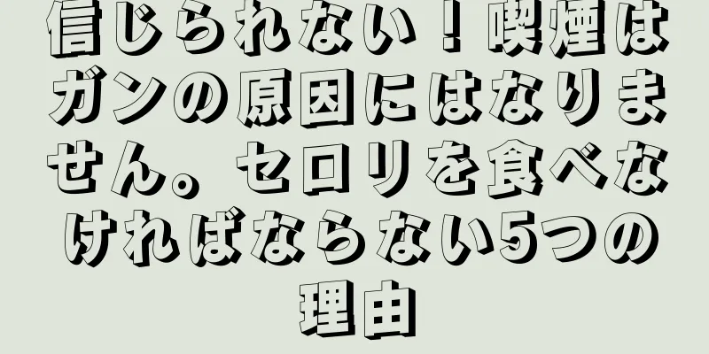 信じられない！喫煙はガンの原因にはなりません。セロリを食べなければならない5つの理由