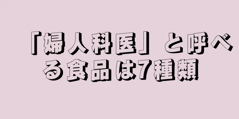 「婦人科医」と呼べる食品は7種類