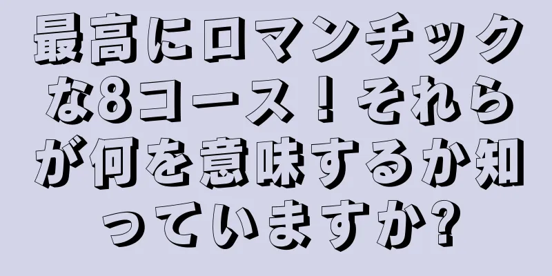 最高にロマンチックな8コース！それらが何を意味するか知っていますか?