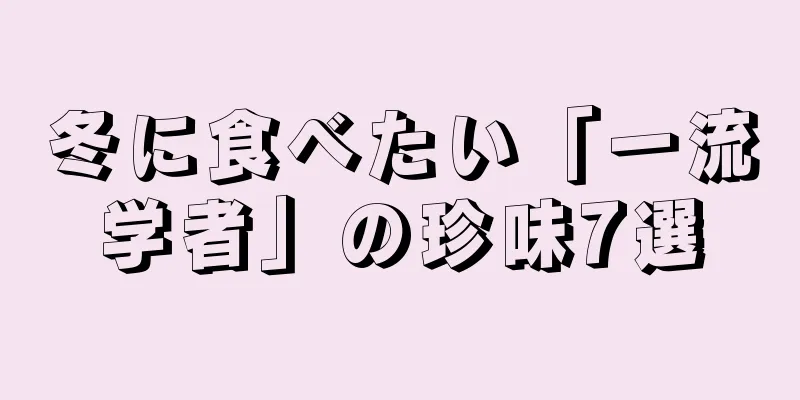 冬に食べたい「一流学者」の珍味7選