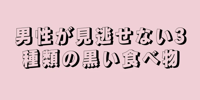 男性が見逃せない3種類の黒い食べ物