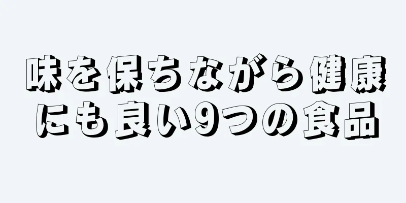 味を保ちながら健康にも良い9つの食品