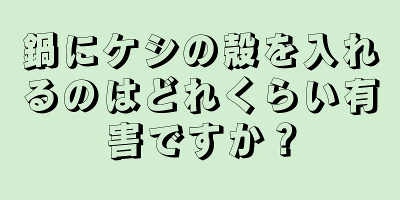 鍋にケシの殻を入れるのはどれくらい有害ですか？