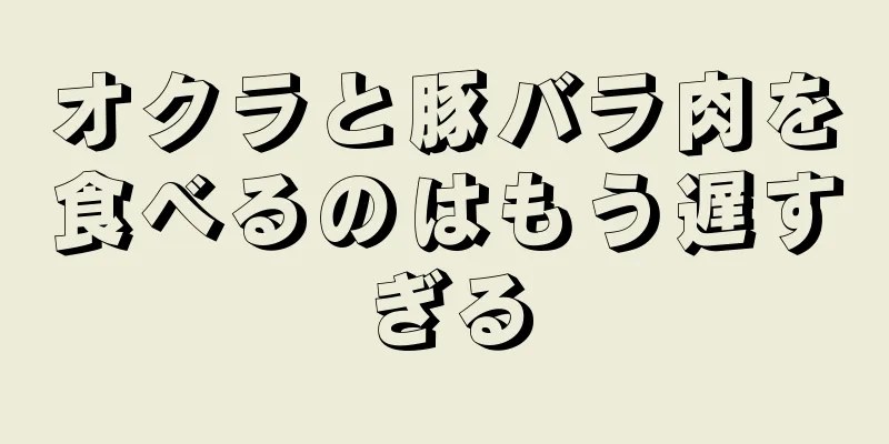 オクラと豚バラ肉を食べるのはもう遅すぎる