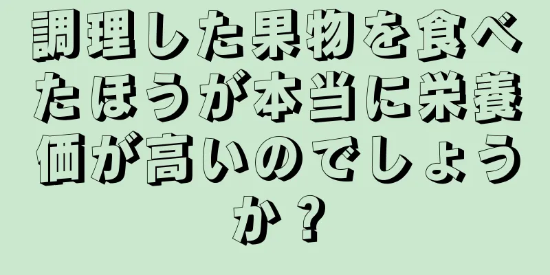 調理した果物を食べたほうが本当に栄養価が高いのでしょうか？