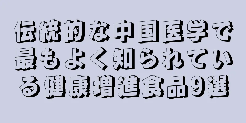 伝統的な中国医学で最もよく知られている健康増進食品9選