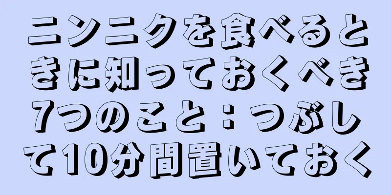 ニンニクを食べるときに知っておくべき7つのこと：つぶして10分間置いておく