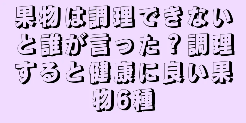 果物は調理できないと誰が言った？調理すると健康に良い果物6種