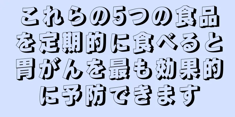 これらの5つの食品を定期的に食べると胃がんを最も効果的に予防できます