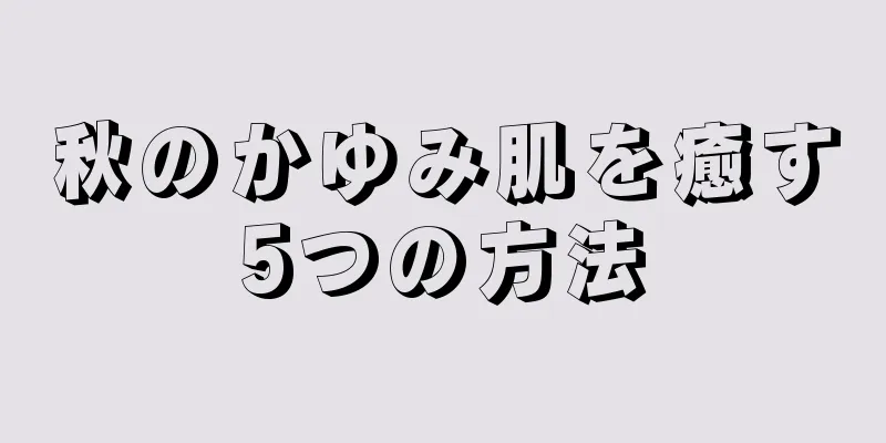 秋のかゆみ肌を癒す5つの方法