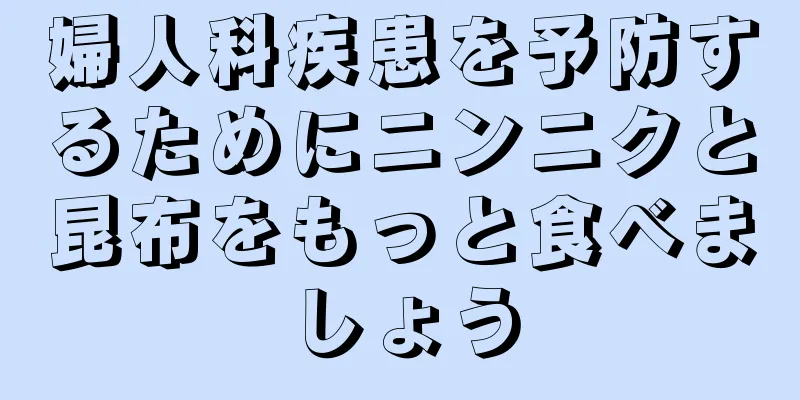 婦人科疾患を予防するためにニンニクと昆布をもっと食べましょう