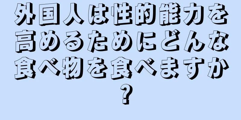 外国人は性的能力を高めるためにどんな食べ物を食べますか？