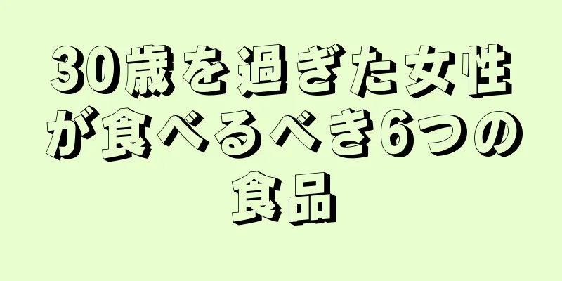 30歳を過ぎた女性が食べるべき6つの食品