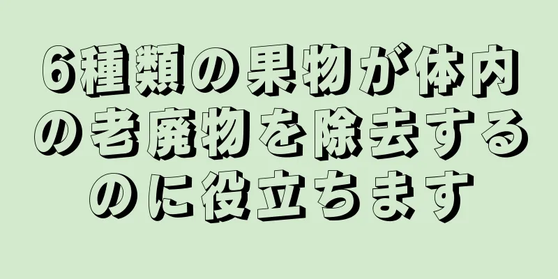 6種類の果物が体内の老廃物を除去するのに役立ちます