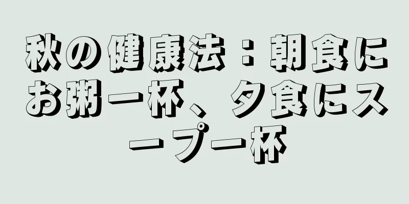 秋の健康法：朝食にお粥一杯、夕食にスープ一杯