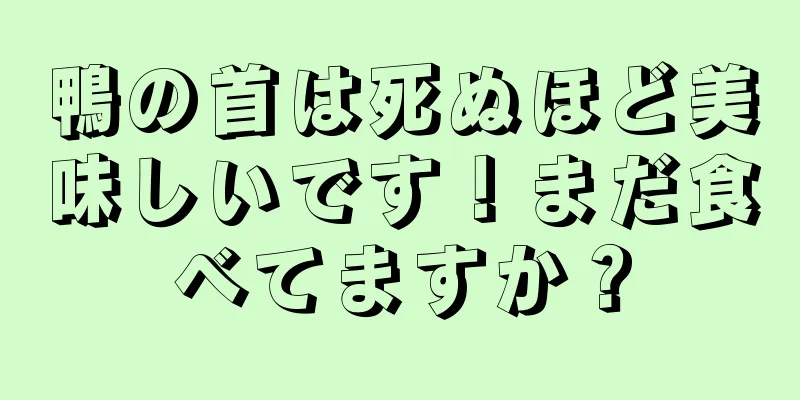 鴨の首は死ぬほど美味しいです！まだ食べてますか？