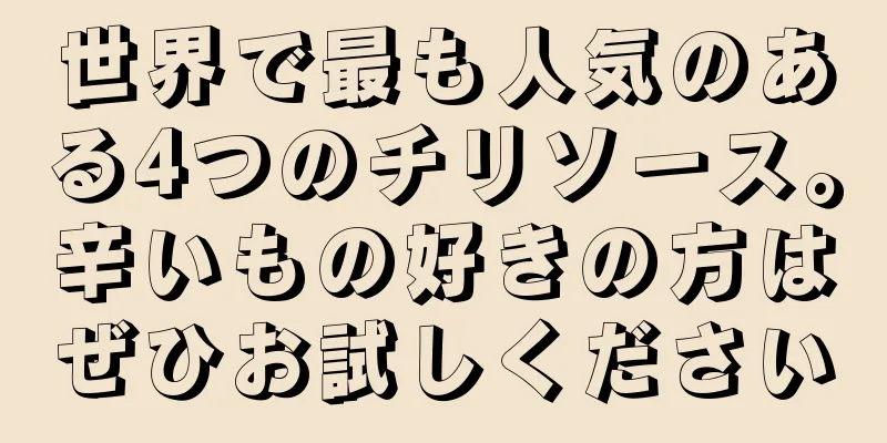 世界で最も人気のある4つのチリソース。辛いもの好きの方はぜひお試しください