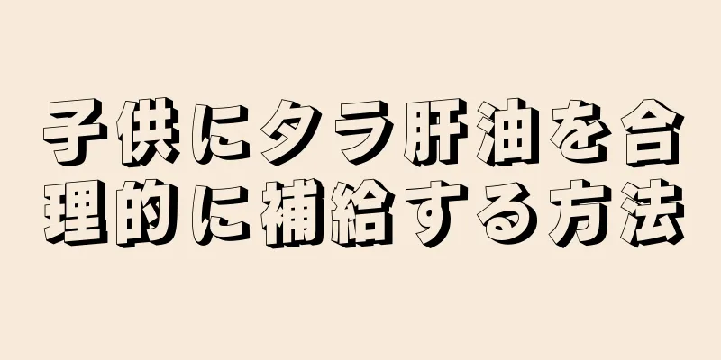 子供にタラ肝油を合理的に補給する方法