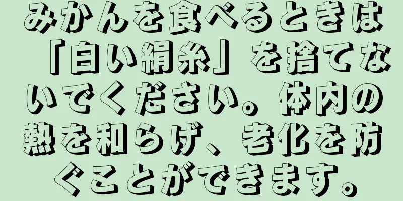 みかんを食べるときは「白い絹糸」を捨てないでください。体内の熱を和らげ、老化を防ぐことができます。