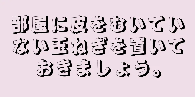 部屋に皮をむいていない玉ねぎを置いておきましょう。