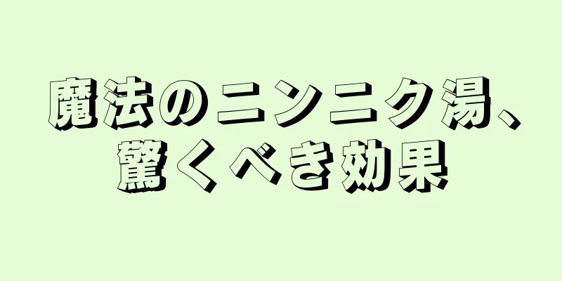 魔法のニンニク湯、驚くべき効果