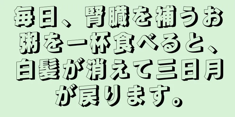 毎日、腎臓を補うお粥を一杯食べると、白髪が消えて三日月が戻ります。