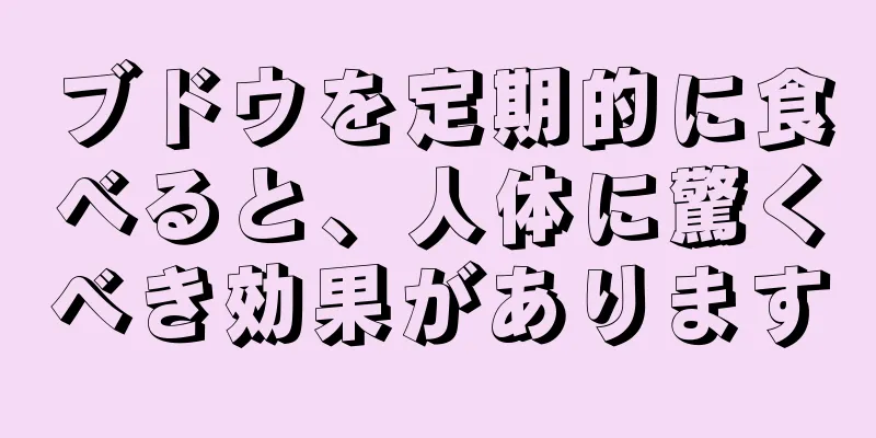 ブドウを定期的に食べると、人体に驚くべき効果があります