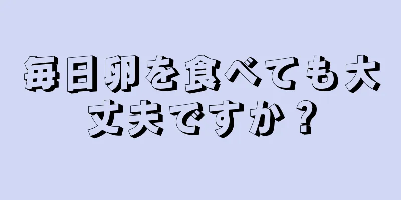 毎日卵を食べても大丈夫ですか？