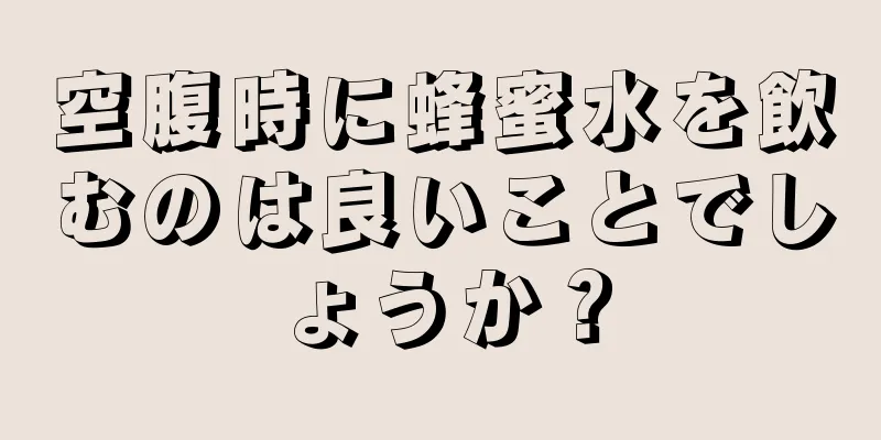 空腹時に蜂蜜水を飲むのは良いことでしょうか？