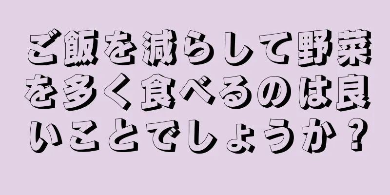 ご飯を減らして野菜を多く食べるのは良いことでしょうか？