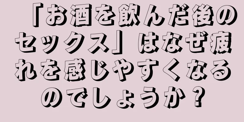 「お酒を飲んだ後のセックス」はなぜ疲れを感じやすくなるのでしょうか？