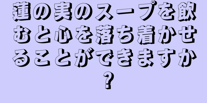 蓮の実のスープを飲むと心を落ち着かせることができますか？