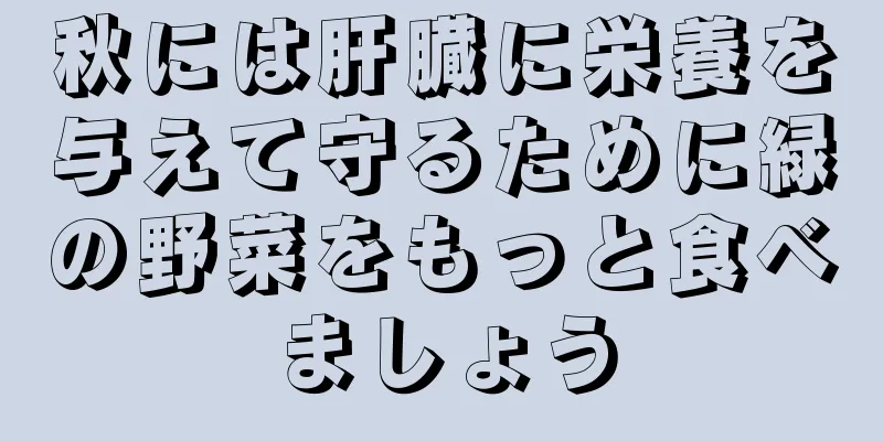秋には肝臓に栄養を与えて守るために緑の野菜をもっと食べましょう