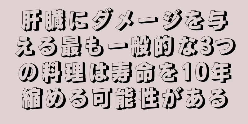 肝臓にダメージを与える最も一般的な3つの料理は寿命を10年縮める可能性がある