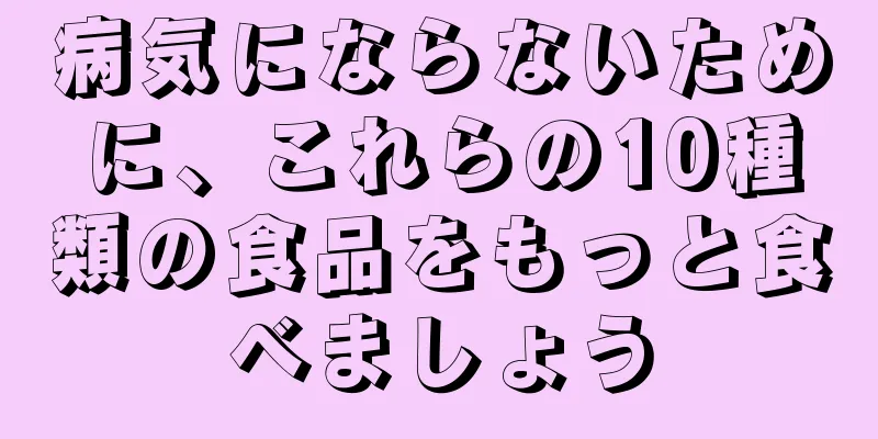 病気にならないために、これらの10種類の食品をもっと食べましょう
