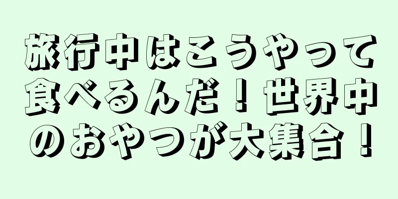 旅行中はこうやって食べるんだ！世界中のおやつが大集合！