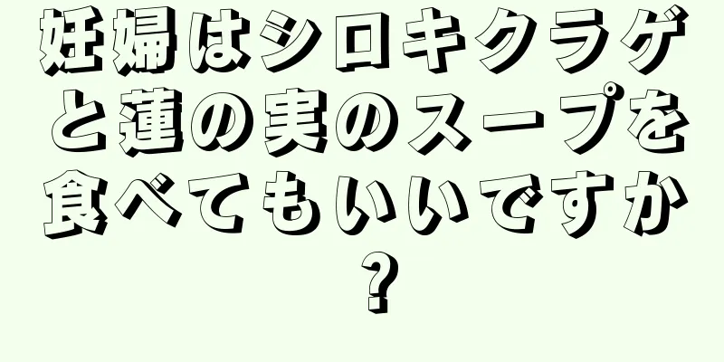 妊婦はシロキクラゲと蓮の実のスープを食べてもいいですか？