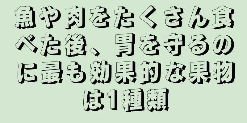 魚や肉をたくさん食べた後、胃を守るのに最も効果的な果物は1種類