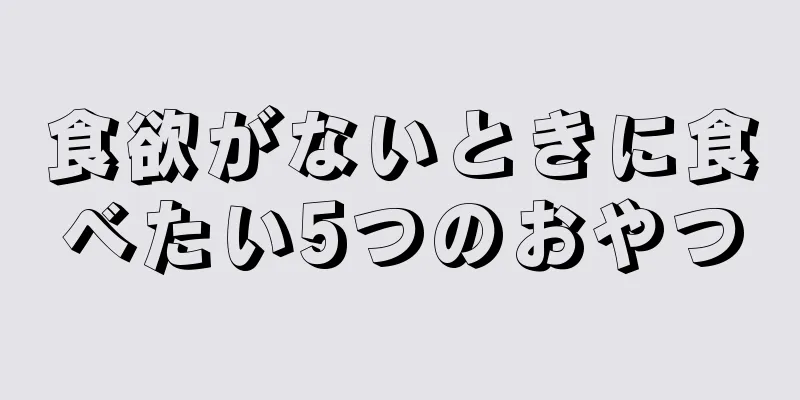 食欲がないときに食べたい5つのおやつ